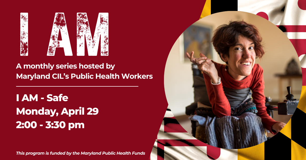 I AM Safe. A monthly series hosted by Maryland CIL’s Public Health Workers. Monday, April 29 , from 2:00 to 3:30 pm. Photo of a woman in a wheelchair.